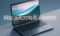 網(wǎng)站優(yōu)化對電商平臺的作用體現(xiàn)在哪些方面？