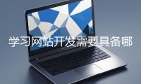學(xué)習(xí)網(wǎng)站開發(fā)需要具備哪些基礎(chǔ)知識？