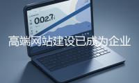 高端網(wǎng)站建設(shè)已成為企業(yè)塑造品牌形象、拓展市場的重要利器